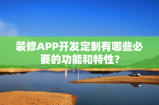 装修APP开发定制有哪些必要的功能和特性？