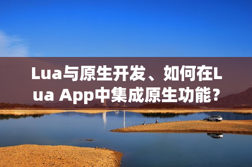Lua与原生开发、如何在Lua App中集成原生功能？