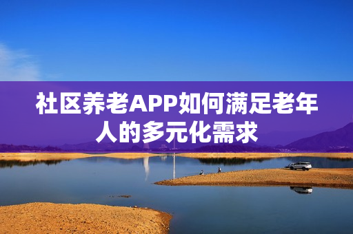 社区养老APP如何满足老年人的多元化需求