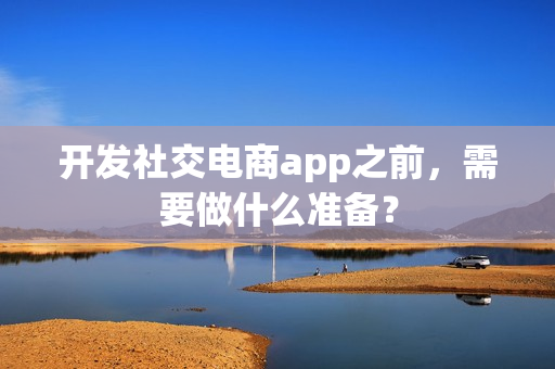 开发社交电商app之前，需要做什么准备？