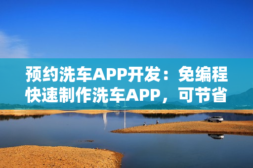 预约洗车APP开发：免编程快速制作洗车APP，可节省90%成本