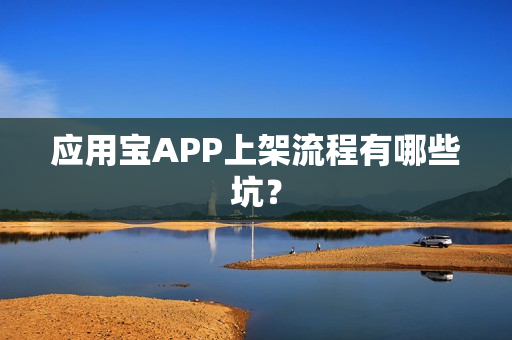应用宝APP上架流程有哪些坑？
