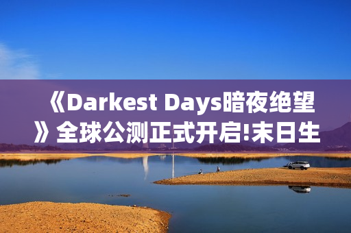 《Darkest Days暗夜绝望》全球公测正式开启!末日生存之战打响 《Darkest Days暗夜绝望》全球公测正式开启!末日生存之战打响