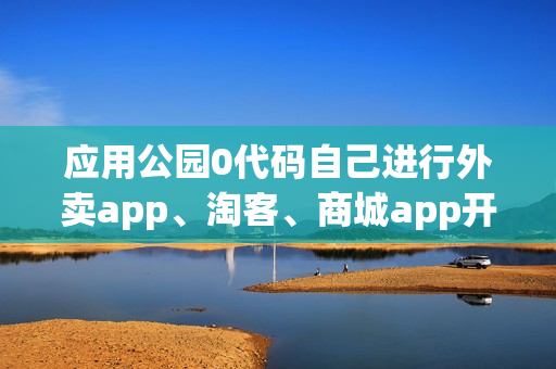 应用公园0代码自己进行外卖app、淘客、商城app开发
