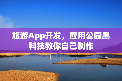 旅游App开发，应用公园黑科技教你自己制作