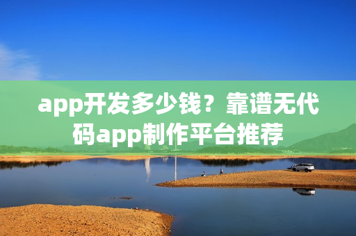 app开发多少钱？靠谱无代码app制作平台推荐