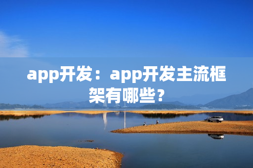 app开发:app开发主流框架有哪些? app开发:app开发主流框架有哪些?