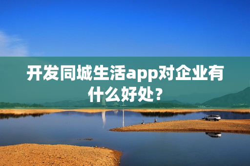 开发同城生活app对企业有什么好处? 开发同城生活app对企业有什么好处?