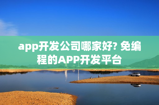 app开发公司哪家好? 免编程的APP开发平台