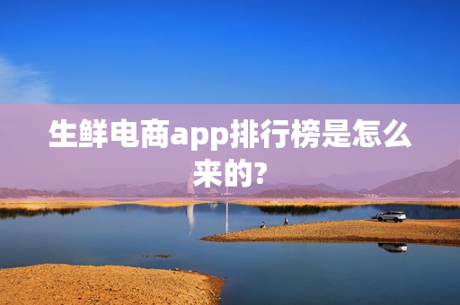 生鲜电商app排行榜是怎么来的?