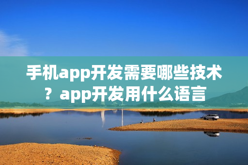 手机app开发需要哪些技术?app开发用什么语言 手机app开发需要哪些技术?app开发用什么语言