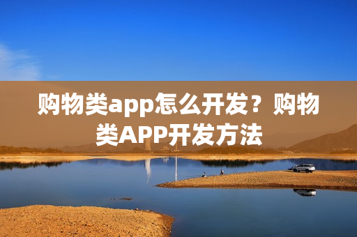 购物类app怎么开发?购物类APP开发方法 购物类app怎么开发?购物类APP开发方法