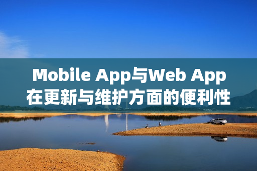Mobile App与Web App在更新与维护方面的便利性对比 Mobile App与Web App在更新与维护方面的便利性对比