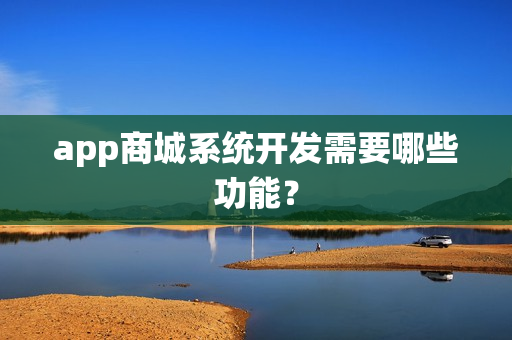 app商城系统开发需要哪些功能? app商城系统开发需要哪些功能?