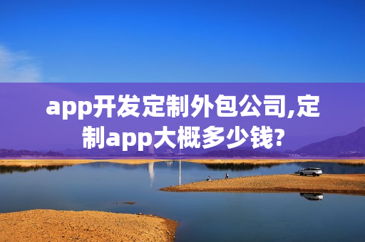 app开发定制外包公司,定制app大概多少钱? app开发定制外包公司,定制app大概多少钱?