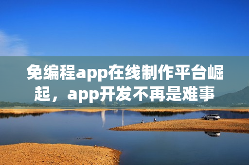 免编程app在线制作平台崛起，app开发不再是难事