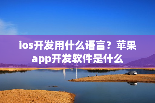 ios开发用什么语言？苹果app开发软件是什么