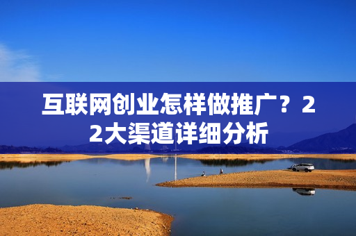 互联网创业怎样做推广?22大渠道详细分析 互联网创业怎样做推广?22大渠道详细分析