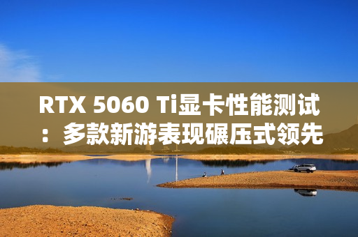 RTX 5060 Ti显卡性能测试:多款新游表现碾压式领先! RTX 5060 Ti显卡性能测试:多款新游表现碾压式领先!