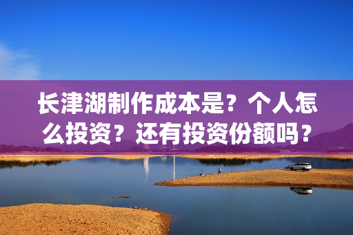 长津湖制作成本是？个人怎么投资？还有投资份额吗？(长津湖 制作成本)
