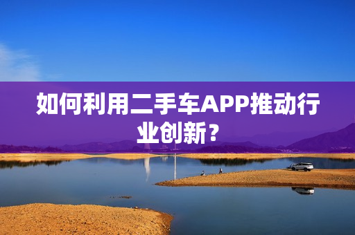 如何利用二手车APP推动行业创新？