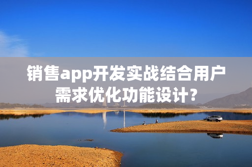 销售app开发实战结合用户需求优化功能设计? 销售app开发实战结合用户需求优化功能设计?