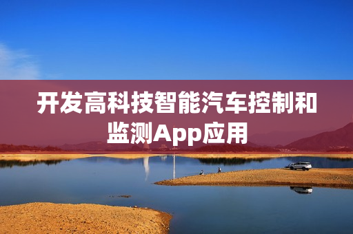 开发高科技智能汽车控制和监测App应用 开发高科技智能汽车控制和监测App应用