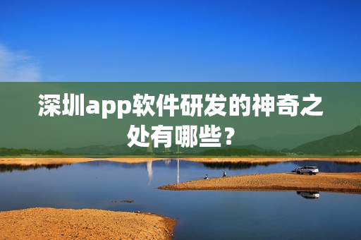 深圳app软件研发的神奇之处有哪些? 深圳app软件研发的神奇之处有哪些?