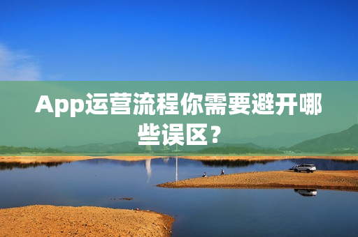App运营流程你需要避开哪些误区？