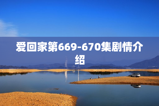 爱回家第669-670集剧情介绍 爱回家第669-670集剧情介绍