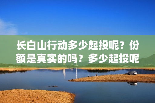 长白山行动多少起投呢？份额是真实的吗？多少起投呢？(长白山行动出品方)