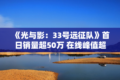 《光与影：33号远征队》首日销量超50万 在线峰值超7万