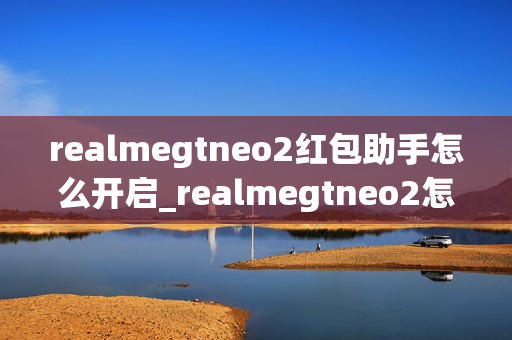realmegtneo2红包助手怎么开启_realmegtneo2怎么打开红包助手