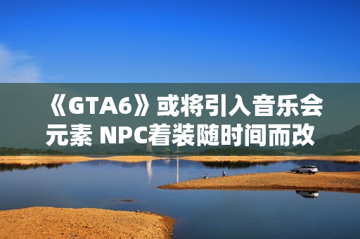 《GTA6》或将引入音乐会元素 NPC着装随时间而改变