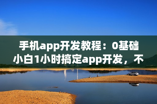 手机app开发教程：0基础小白1小时搞定app开发，不用找app开发公司