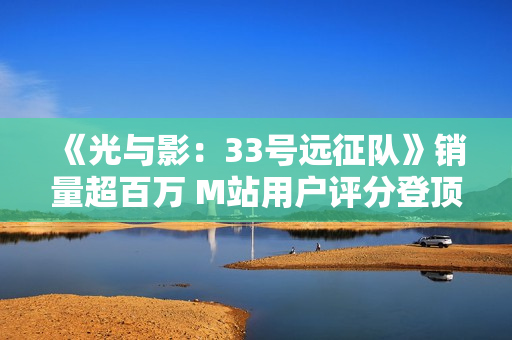 《光与影:33号远征队》销量超百万 M站用户评分登顶 《光与影:33号远征队》销量超百万 M站用户评分登顶