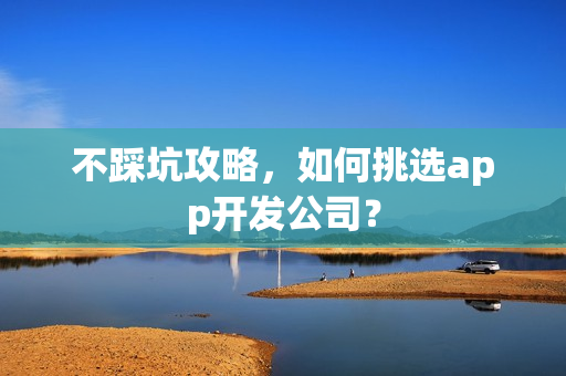 不踩坑攻略,如何挑选app开发公司? 不踩坑攻略,如何挑选app开发公司?