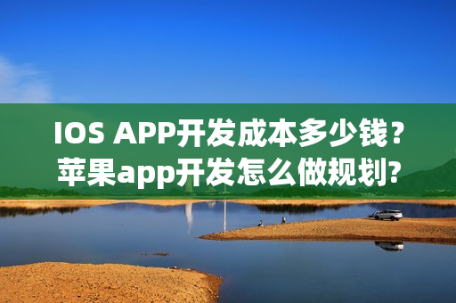 IOS APP开发成本多少钱?苹果app开发怎么做规划? IOS APP开发成本多少钱?苹果app开发怎么做规划?