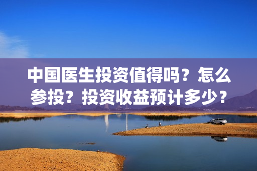 中国医生投资值得吗？怎么参投？投资收益预计多少？(中国医生投资项目)