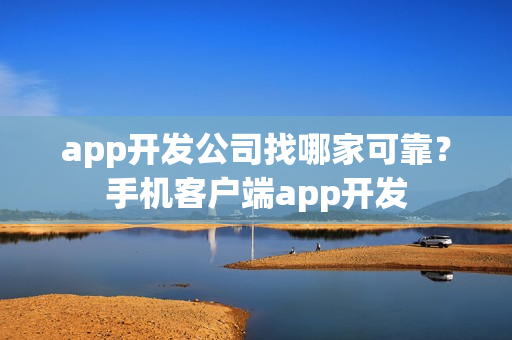 app开发公司找哪家可靠？手机客户端app开发