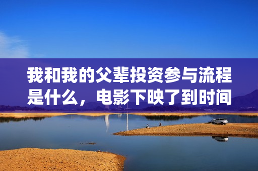 我和我的父辈投资参与流程是什么，电影下映了到时间不分红怎么办？(我和我的父辈投资方)