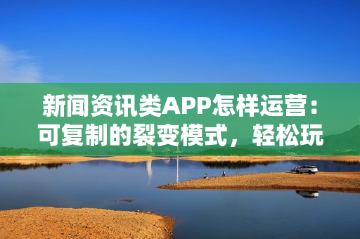 新闻资讯类APP怎样运营：可复制的裂变模式，轻松玩转新闻APP