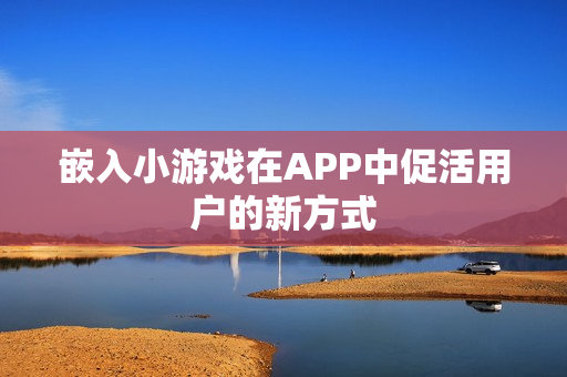 嵌入小游戏在APP中促活用户的新方式 嵌入小游戏在APP中促活用户的新方式