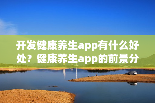 开发健康养生app有什么好处?健康养生app的前景分析 开发健康养生app有什么好处?健康养生app的前景分析