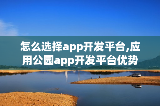 怎么选择app开发平台,应用公园app开发平台优势 怎么选择app开发平台,应用公园app开发平台优势