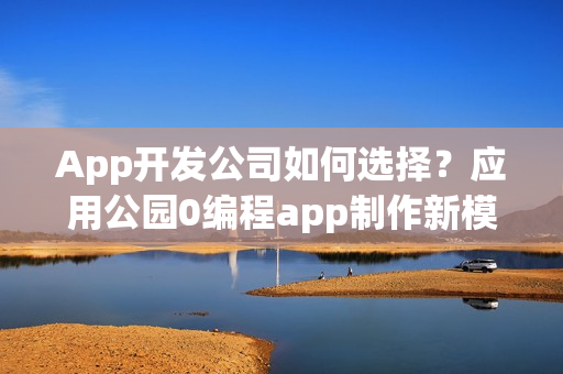 App开发公司如何选择？应用公园0编程app制作新模式