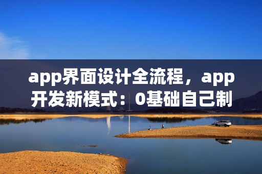 app界面设计全流程，app开发新模式：0基础自己制作移动app软件