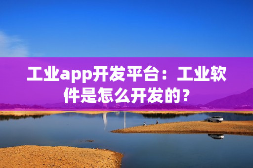 工业app开发平台:工业软件是怎么开发的? 工业app开发平台:工业软件是怎么开发的?
