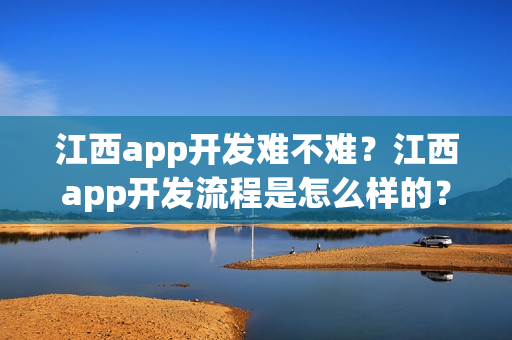 江西app开发难不难?江西app开发流程是怎么样的? 江西app开发难不难?江西app开发流程是怎么样的?