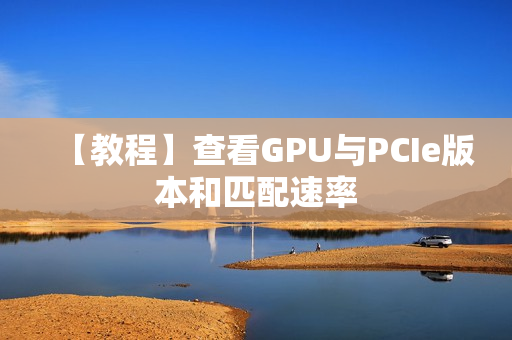 【教程】查看GPU与PCIe版本和匹配速率 【教程】查看GPU与PCIe版本和匹配速率